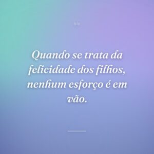Quando se trata da felicidade dos filhos, nenhum esforço é em vão.