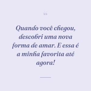 Quando você chegou, descobri uma nova forma de amar. E essa é a minha favorita até agora!