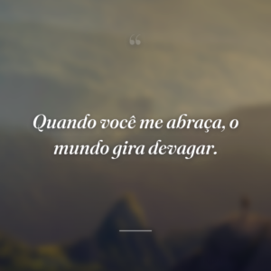 Quando você me abraça, o mundo gira devagar.
