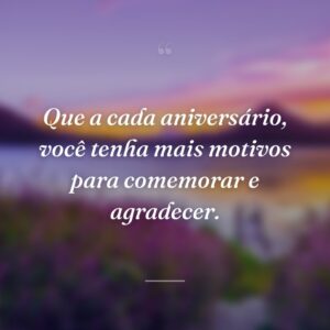Que a cada aniversário, você tenha mais motivos para comemorar e agradecer.