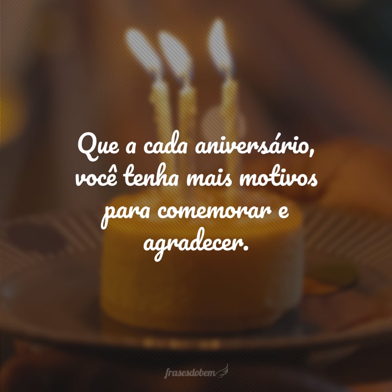 Que a cada aniversário, você tenha mais motivos para comemorar e agradecer.