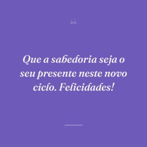 Que a sabedoria seja o seu presente neste novo ciclo. Felicidades!