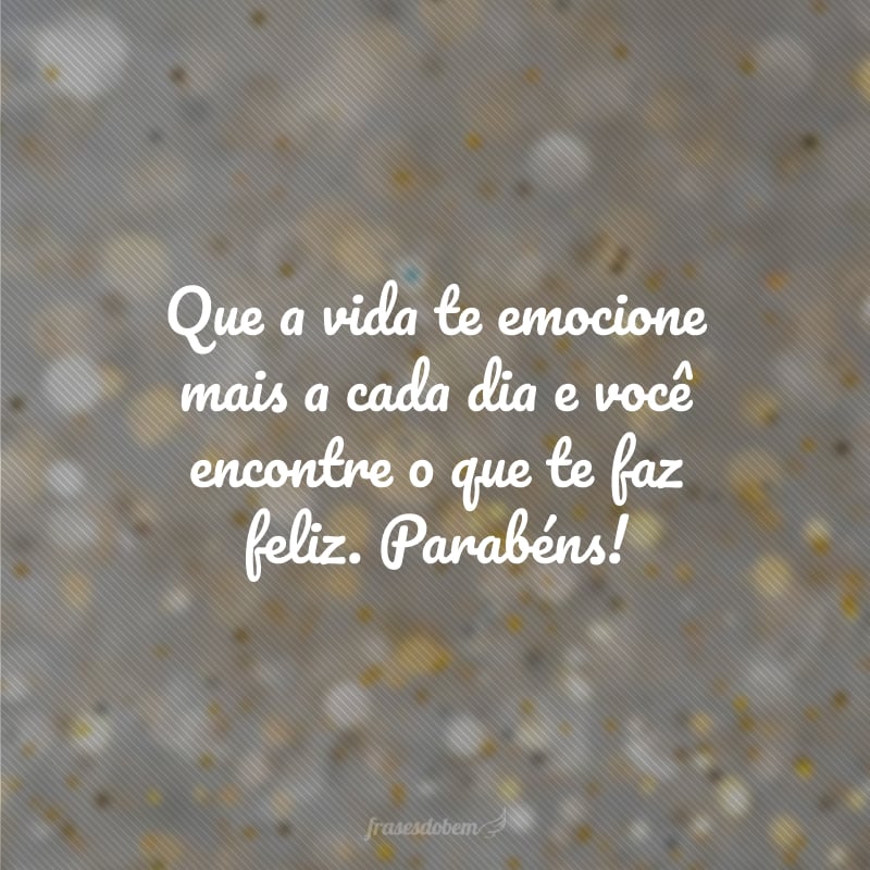 Que a vida te emocione mais a cada dia e você encontre o que te faz feliz. Parabéns!