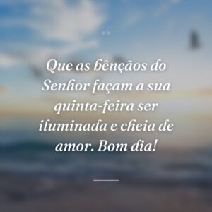 Que as bênçãos do Senhor façam a sua quinta-feira ser iluminada e cheia de amor. Bom dia!
