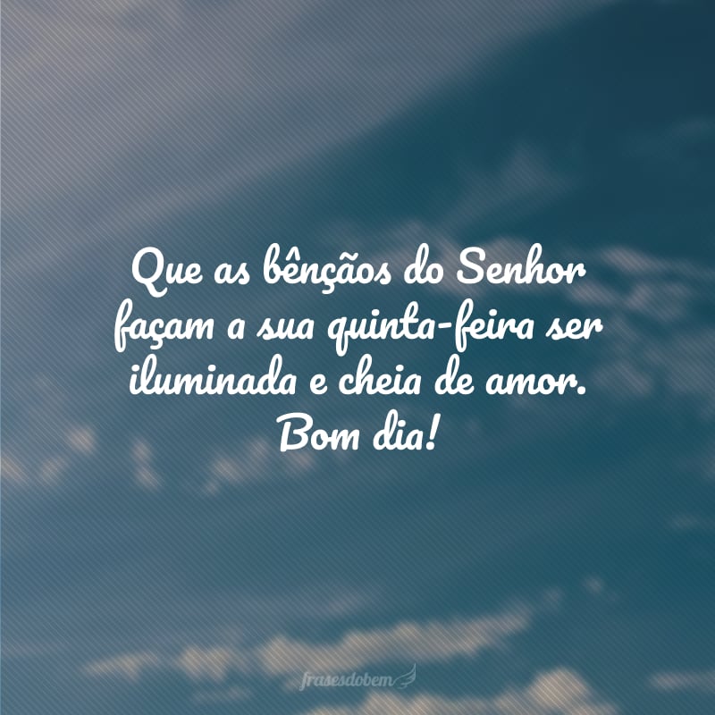 Que as bênçãos do Senhor façam a sua quinta-feira ser iluminada e cheia de amor. Bom dia!