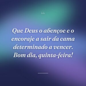 Que Deus o abençoe e o encoraje a sair da cama determinado a vencer. Bom dia, quinta-feira!