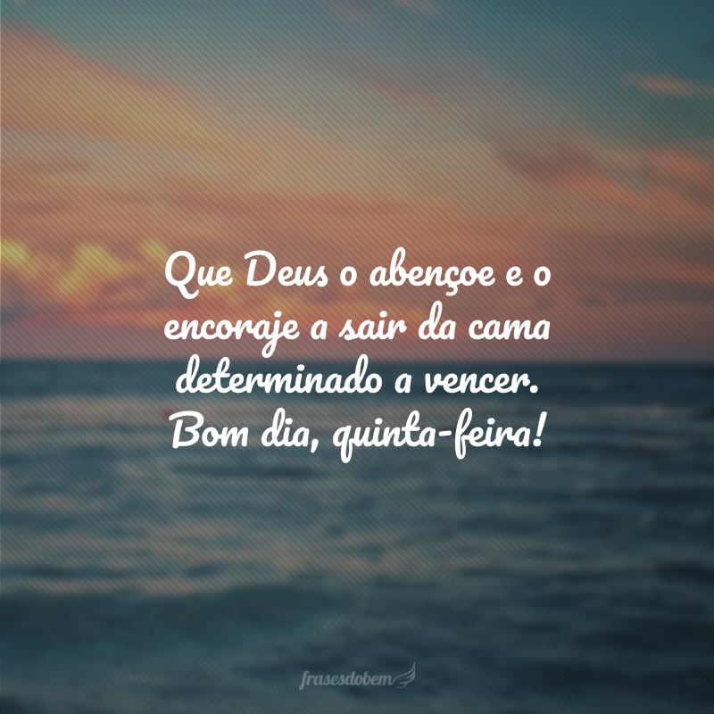 Que Deus o abençoe e o encoraje a sair da cama determinado a vencer. Bom dia, quinta-feira!