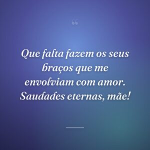 Que falta fazem os seus braços que me envolviam com amor. Saudades eternas, mãe!