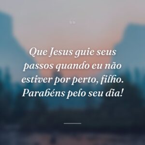 Que Jesus guie seus passos quando eu não estiver por perto, filho. Parabéns pelo seu dia!