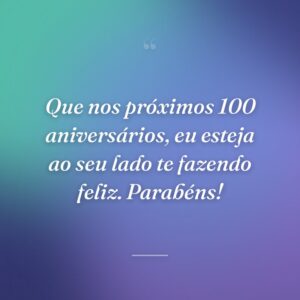 Que nos próximos 100 aniversários, eu esteja ao seu lado te fazendo feliz. Parabéns!