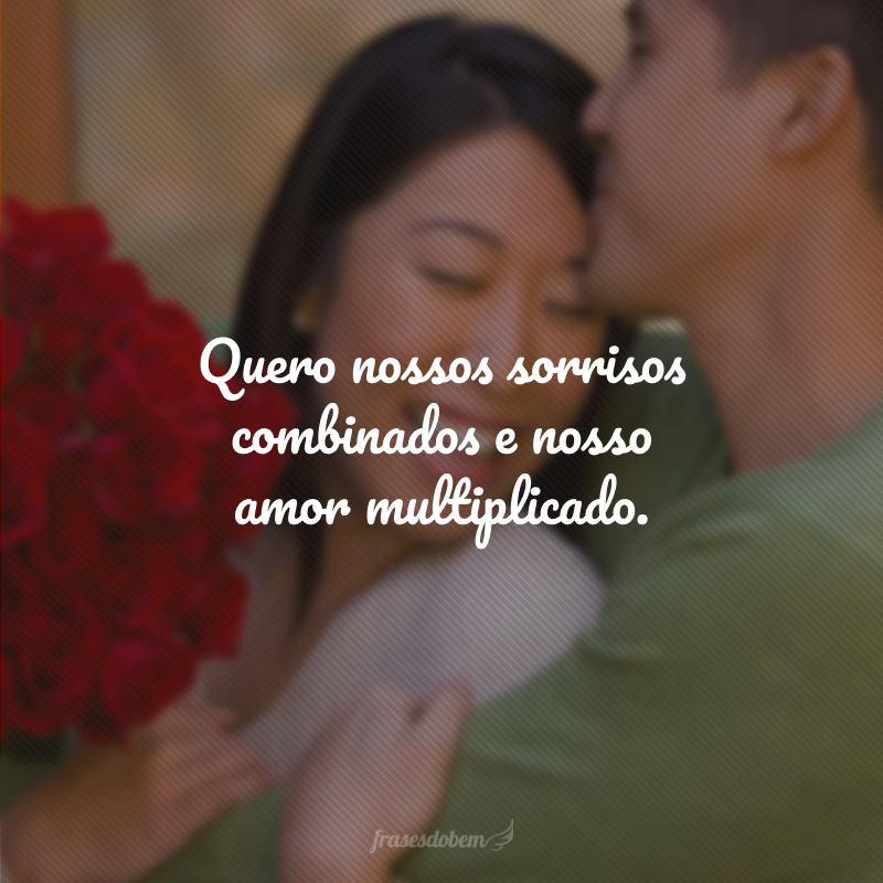Quero nossos sorrisos combinados e nosso amor multiplicado.
