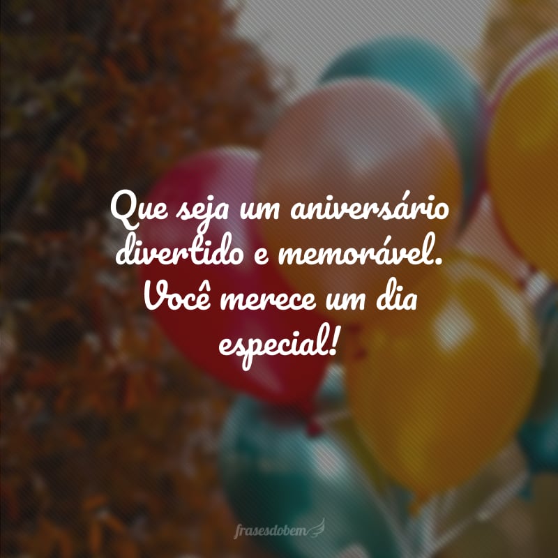 Que seja um aniversário divertido e memorável. Você merece um dia especial!