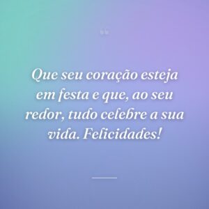 Que seu coração esteja em festa e que, ao seu redor, tudo celebre a sua vida. Felicidades!