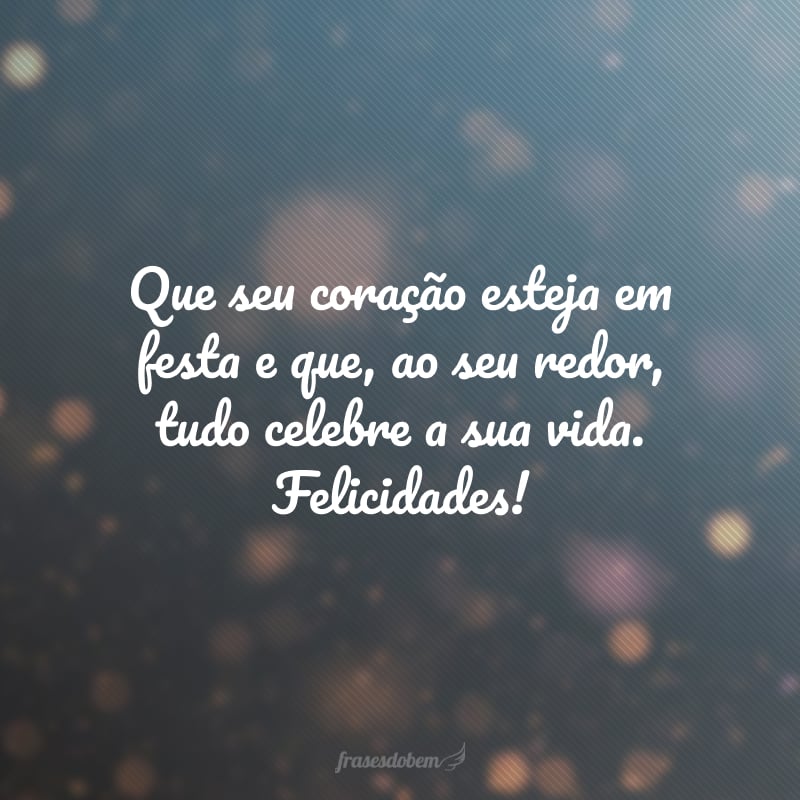 Que seu coração esteja em festa e que, ao seu redor, tudo celebre a sua vida. Felicidades!