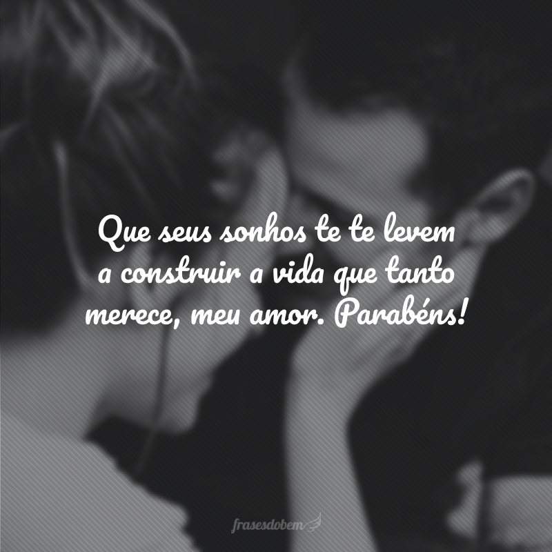 Que seus sonhos te te levem a construir a vida que tanto merece, meu amor. Parabéns!