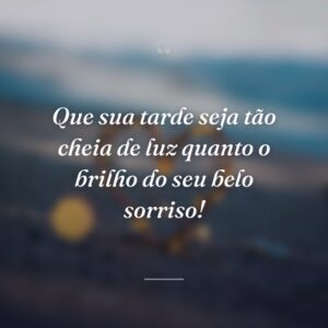 Que sua tarde seja tão cheia de luz quanto o brilho do seu belo sorriso!