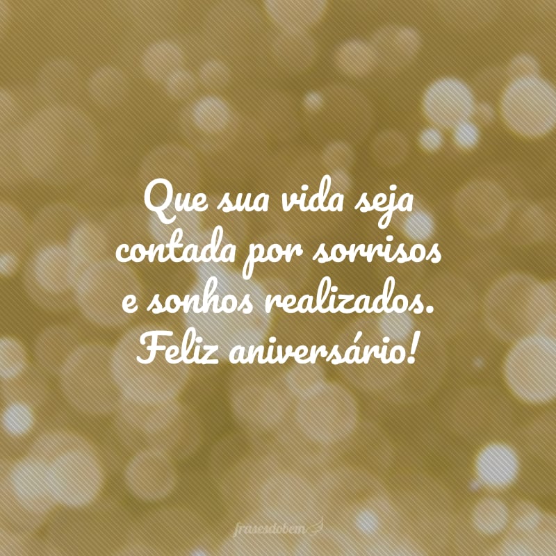 Que sua vida seja contada por sorrisos e sonhos realizados. Feliz aniversário!