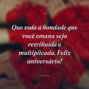 Que toda a bondade que você emana seja retribuída e multiplicada. Feliz aniversário!