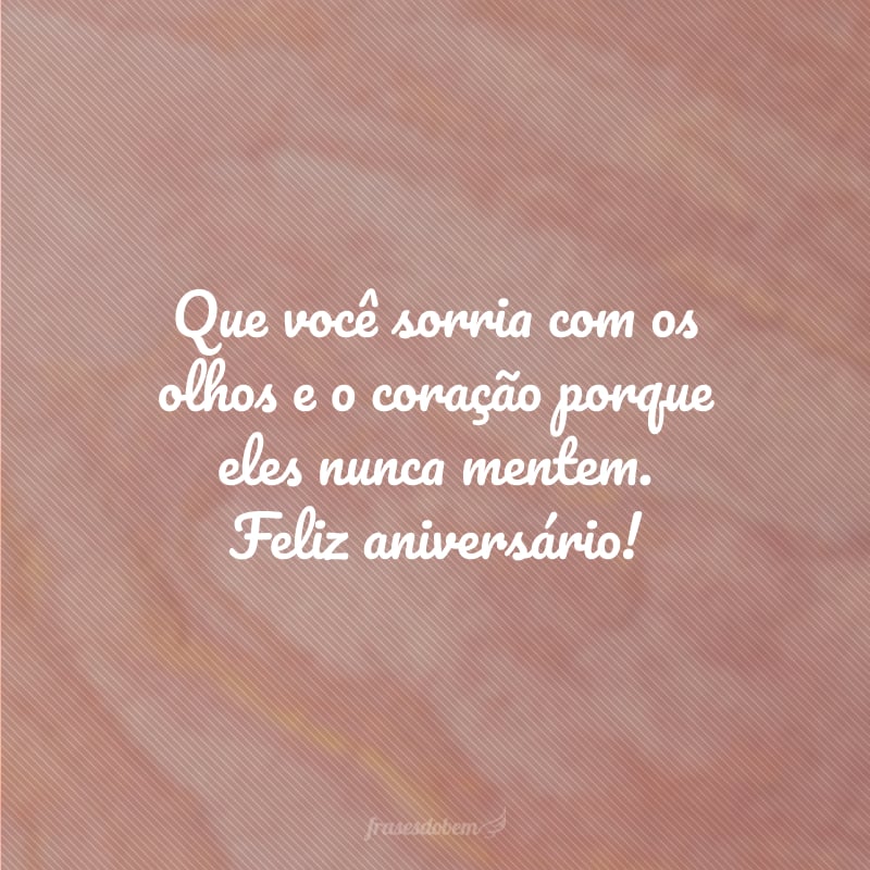 Que você sorria com os olhos e o coração porque eles nunca mentem. Feliz aniversário!