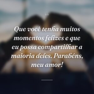 Que você tenha muitos momentos felizes e que eu possa compartilhar a maioria deles. Parabéns, meu amor!