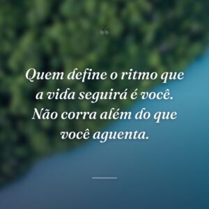 Quem define o ritmo que a vida seguirá é você. Não corra além do que você aguenta.