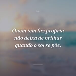 Quem tem luz própria não deixa de brilhar quando o sol se põe.