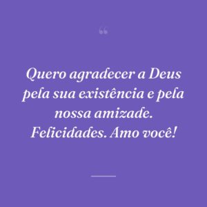 Quero agradecer a Deus pela sua existência e pela nossa amizade. Felicidades. Amo você!