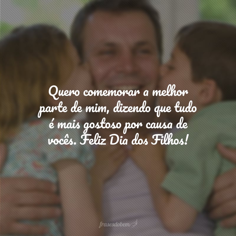 Quero comemorar a melhor parte de mim, dizendo que tudo é mais gostoso por causa de vocês. Feliz Dia dos Filhos!