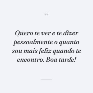 Quero te ver e te dizer pessoalmente o quanto sou mais feliz quando te encontro. Boa tarde!