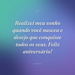 Realizei meu sonho quando você nasceu e desejo que conquiste todos os seus. Feliz aniversário!