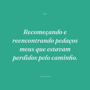 Recomeçando e reencontrando pedaços meus que estavam perdidos pelo caminho.