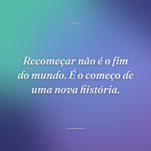 Recomeçar não é o fim do mundo. É o começo de uma nova história.