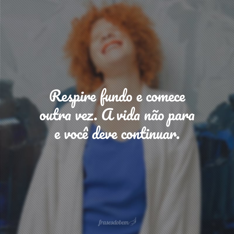 Respire fundo e comece outra vez. A vida não para e você deve continuar.