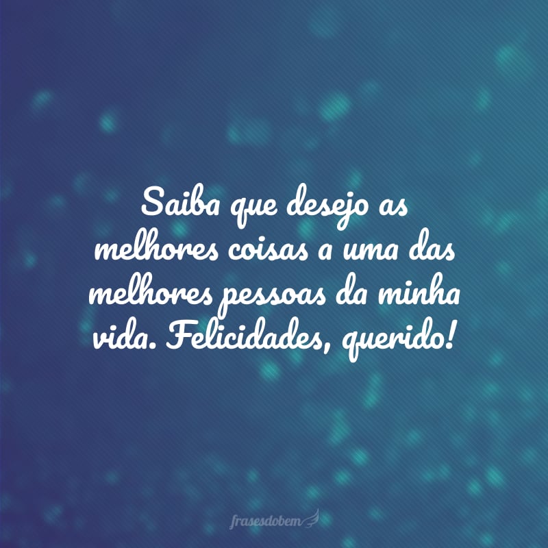 Saiba que desejo as melhores coisas a uma das melhores pessoas da minha vida. Felicidades, querido!