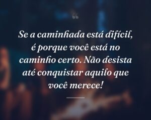 Se a caminhada está difícil, é porque você está no caminho certo. Não desista até conquistar aquilo que você merece!
