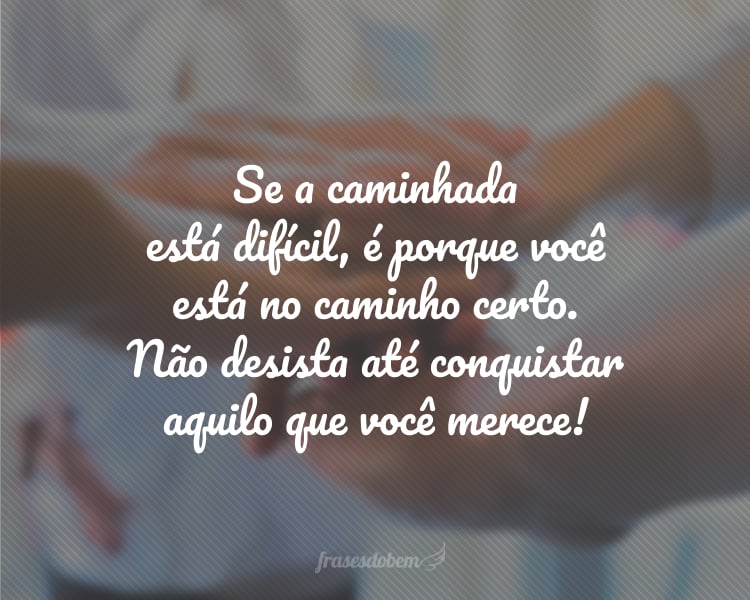 Se a caminhada está difícil, é porque você está no caminho certo. Não desista até conquistar aquilo que você merece!