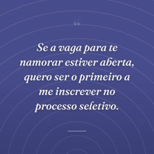 Se a vaga para te namorar estiver aberta, quero ser o primeiro a me inscrever no processo seletivo.