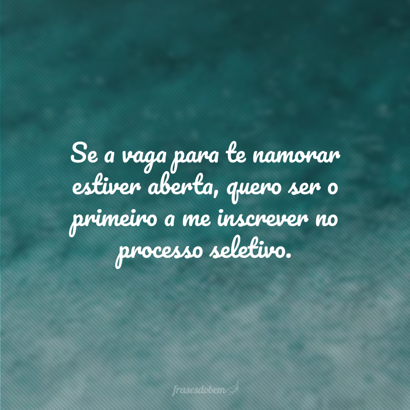 Se a vaga para te namorar estiver aberta, quero ser o primeiro a me inscrever no processo seletivo.