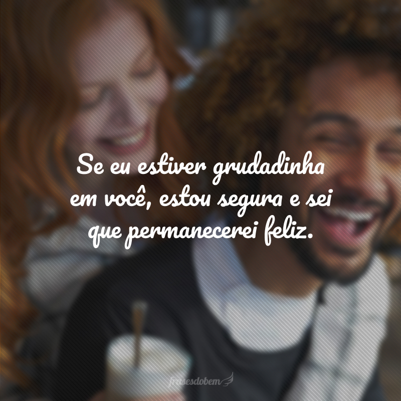 Se eu estiver grudadinha em você, estou segura e sei que permanecerei feliz.