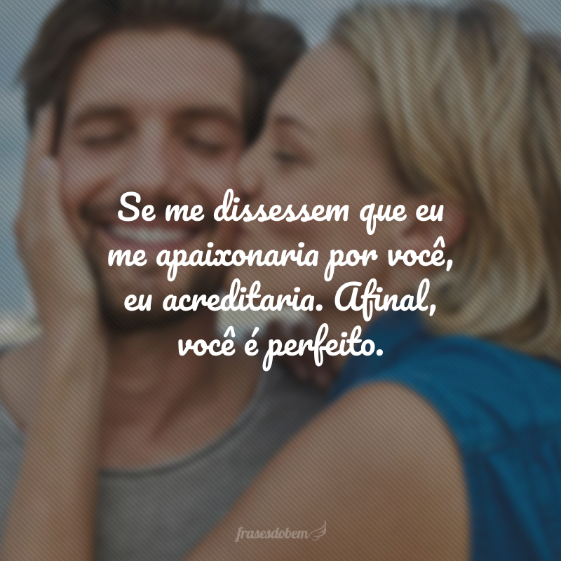Se me dissessem que eu me apaixonaria por você, eu acreditaria. Afinal, você é perfeito.
