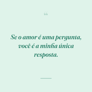 Se o amor é uma pergunta, você é a minha única resposta.