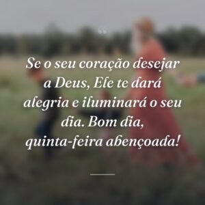 Se o seu coração desejar a Deus, Ele te dará alegria e iluminará o seu dia. Bom dia, quinta-feira abençoada!