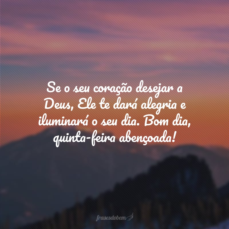 Se o seu coração desejar a Deus, Ele te dará alegria e iluminará o seu dia. Bom dia, quinta-feira abençoada!