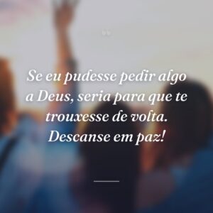Se eu pudesse pedir algo a Deus, seria para que te trouxesse de volta. Descanse em paz!