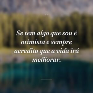 Se tem algo que sou é otimista e sempre acredito que a vida irá melhorar.