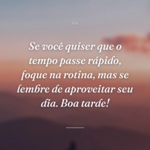 Se você quiser que o tempo passe rápido, foque na rotina, mas se lembre de aproveitar seu dia. Boa tarde!