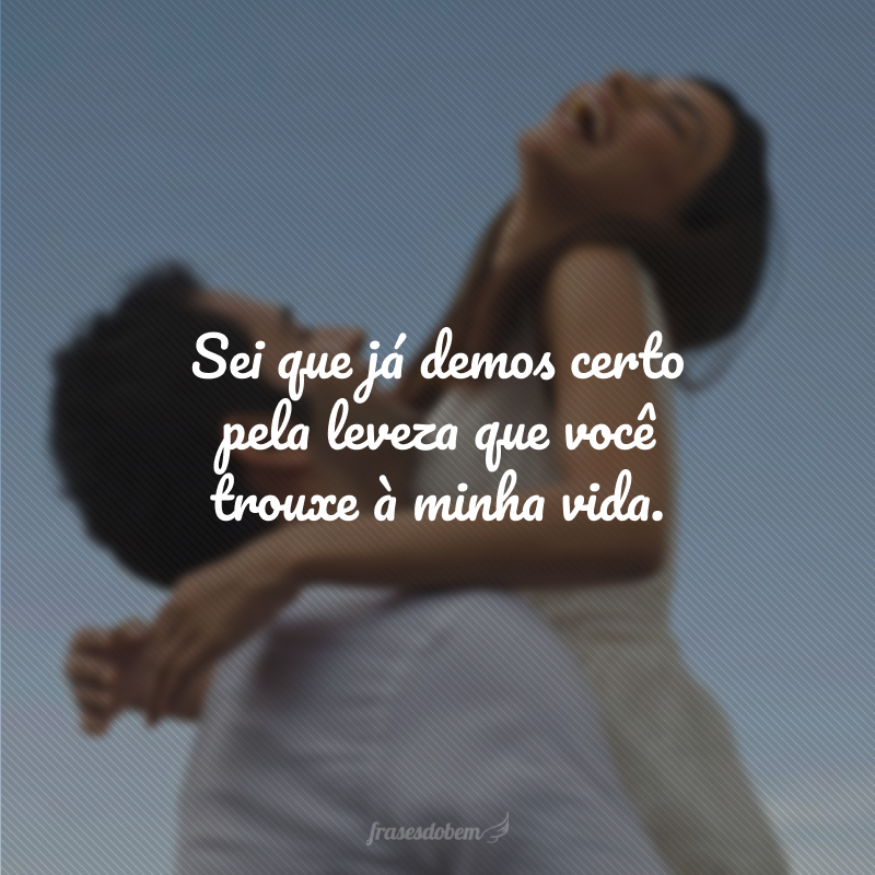 Sei que já demos certo pela leveza que você trouxe à minha vida.