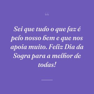 Sei que tudo o que faz é pelo nosso bem e que nos apoia muito. Feliz Dia da Sogra para a melhor de todas!