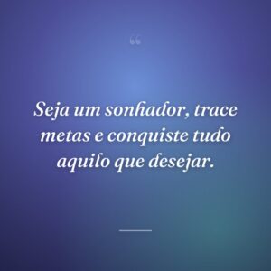 Seja um sonhador, trace metas e conquiste tudo aquilo que desejar.