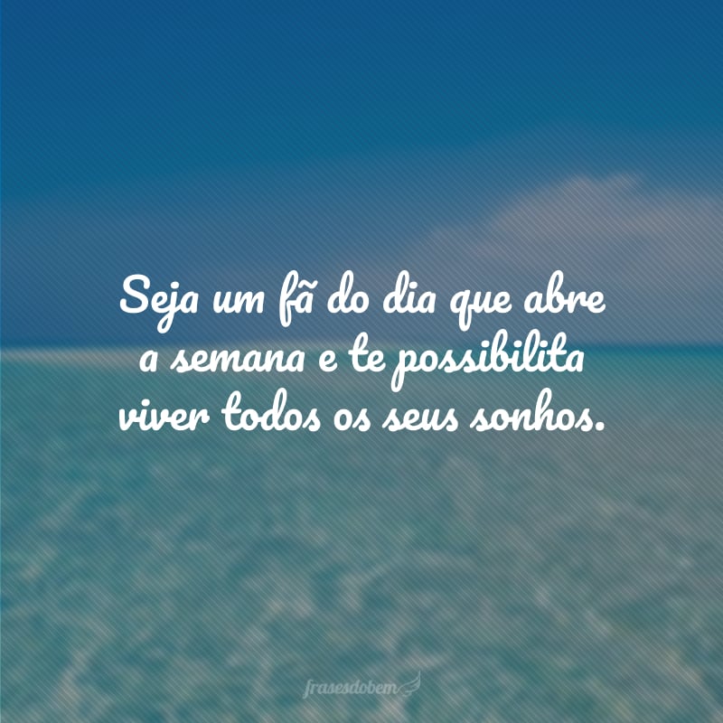 Seja um fã do dia que abre a semana e te possibilita viver todos os seus sonhos.